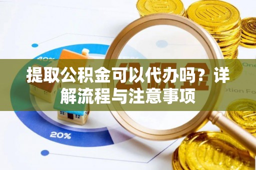 沙县提取公积金可以代办吗？详解流程与注意事项