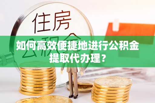 沙县如何高效便捷地进行公积金提取代办理？
