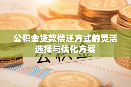 沙县公积金贷款偿还方式的灵活选择与优化方案