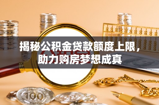 沙县揭秘公积金贷款额度上限，助力购房梦想成真
