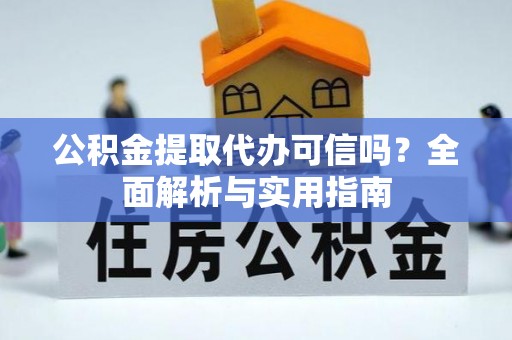 沙县公积金提取代办可信吗？全面解析与实用指南