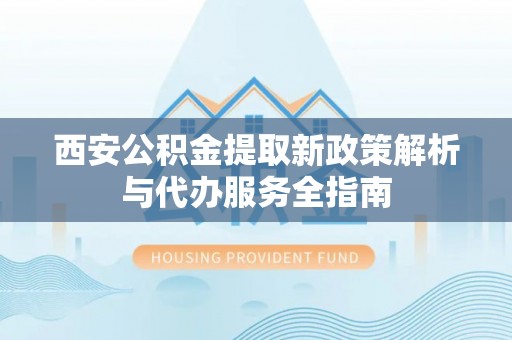 沙县西安公积金提取新政策解析与代办服务全指南