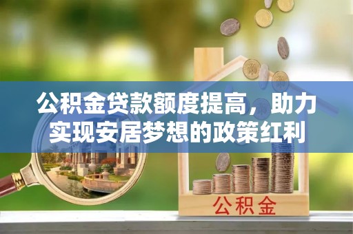 沙县公积金贷款额度提高，助力实现安居梦想的政策红利