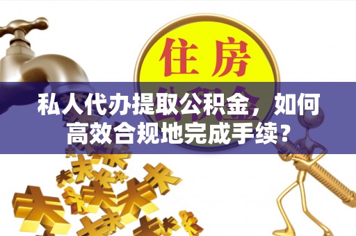 沙县私人代办提取公积金，如何高效合规地完成手续？