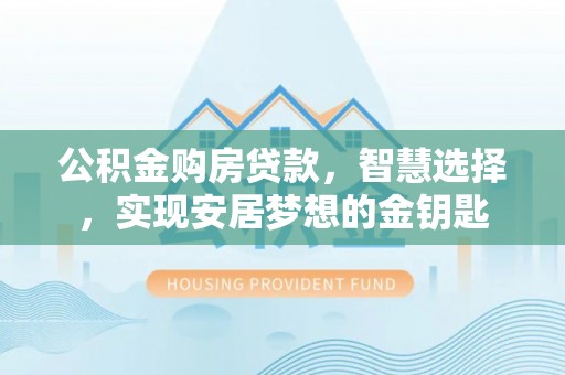 沙县公积金购房贷款，智慧选择，实现安居梦想的金钥匙