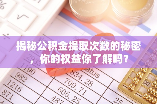 沙县揭秘公积金提取次数的秘密，你的权益你了解吗？