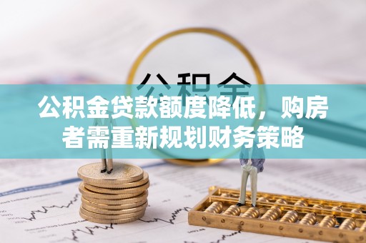 沙县公积金贷款额度降低，购房者需重新规划财务策略