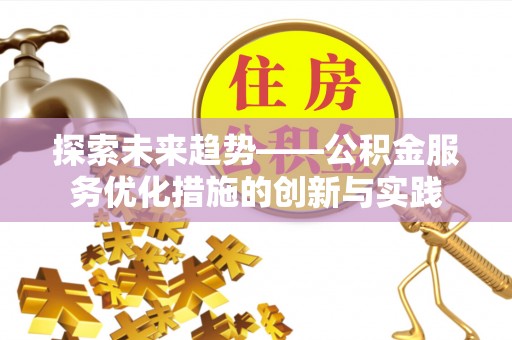 沙县探索未来趋势——公积金服务优化措施的创新与实践
