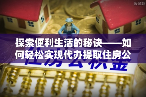 沙县探索便利生活的秘诀——如何轻松实现代办提取住房公积金