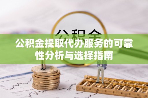 沙县公积金提取代办服务的可靠性分析与选择指南