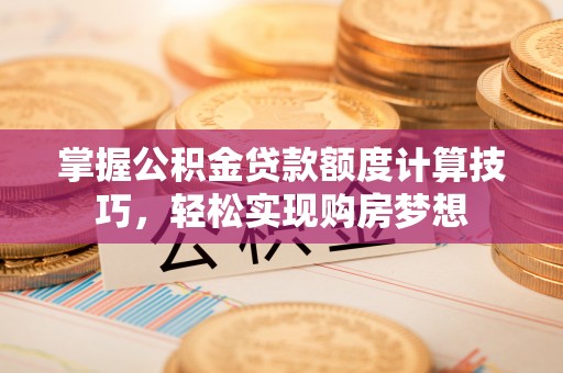 沙县掌握公积金贷款额度计算技巧，轻松实现购房梦想