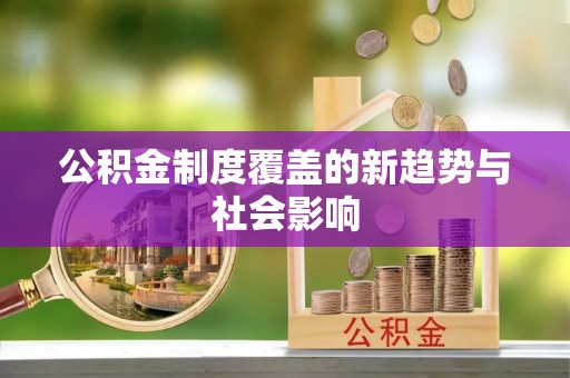 沙县公积金制度覆盖的新趋势与社会影响