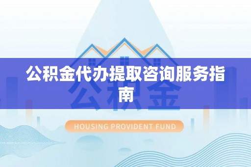 沙县公积金代办提取咨询服务指南