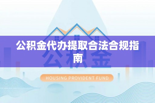 沙县公积金代办提取合法合规指南