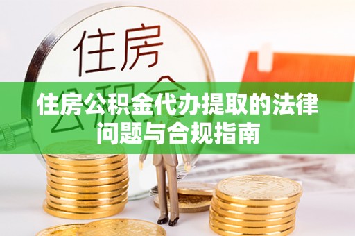 沙县住房公积金代办提取的法律问题与合规指南