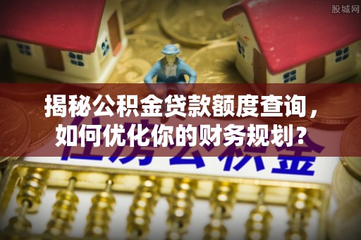 沙县揭秘公积金贷款额度查询，如何优化你的财务规划？