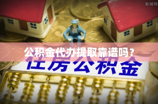 沙县公积金代办提取靠谱吗？