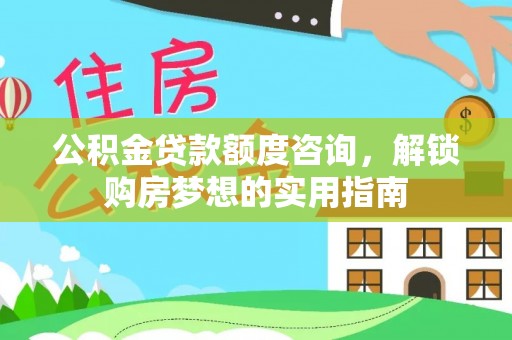 沙县公积金贷款额度咨询，解锁购房梦想的实用指南