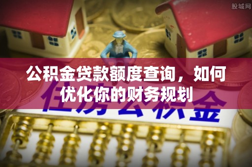 沙县公积金贷款额度查询，如何优化你的财务规划