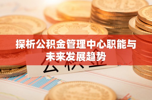 沙县探析公积金管理中心职能与未来发展趋势