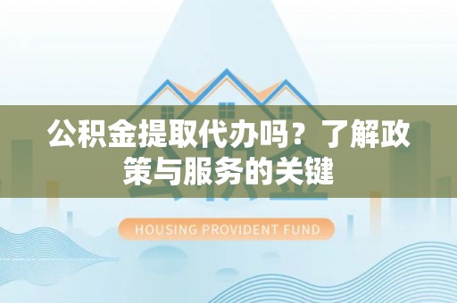 沙县公积金提取代办吗？了解政策与服务的关键