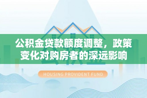 沙县公积金贷款额度调整，政策变化对购房者的深远影响