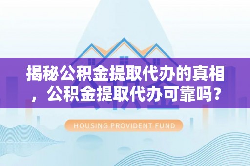 沙县揭秘公积金提取代办的真相，公积金提取代办可靠吗？