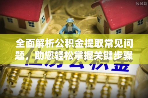 沙县全面解析公积金提取常见问题，助您轻松掌握关键步骤与技巧