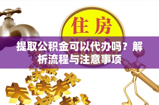 沙县提取公积金可以代办吗？解析流程与注意事项