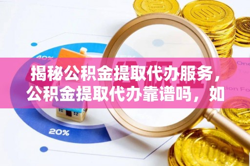 沙县揭秘公积金提取代办服务，公积金提取代办靠谱吗，如何选择值得信赖的平台？