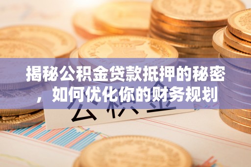 沙县揭秘公积金贷款抵押的秘密，如何优化你的财务规划