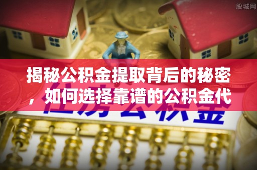 沙县揭秘公积金提取背后的秘密，如何选择靠谱的公积金代办提取公司？