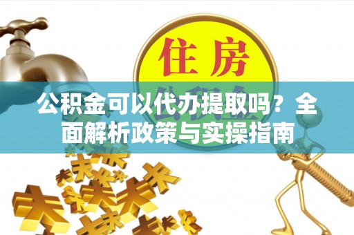 沙县公积金可以代办提取吗？全面解析政策与实操指南