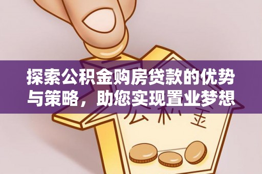 沙县探索公积金购房贷款的优势与策略，助您实现置业梦想