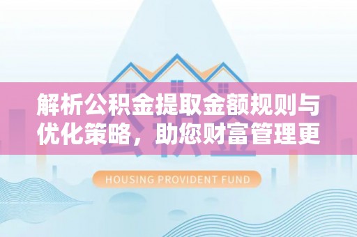 沙县解析公积金提取金额规则与优化策略，助您财富管理更高效