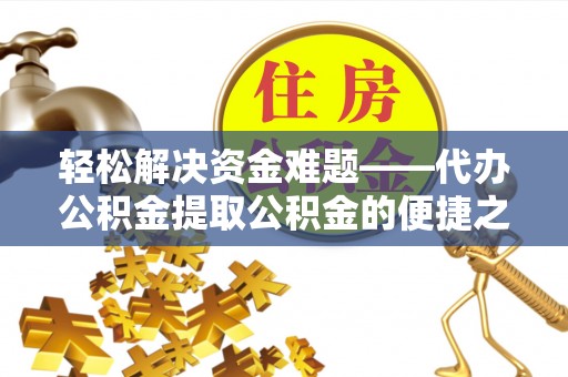 沙县轻松解决资金难题——代办公积金提取公积金的便捷之道