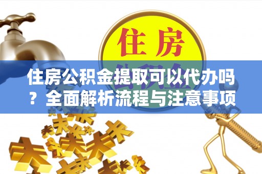 沙县住房公积金提取可以代办吗？全面解析流程与注意事项