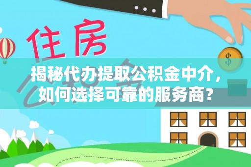 沙县揭秘代办提取公积金中介，如何选择可靠的服务商？