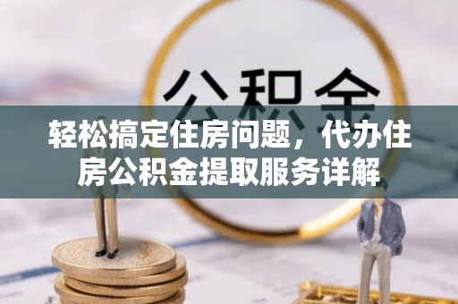 沙县轻松搞定住房问题，代办住房公积金提取服务详解