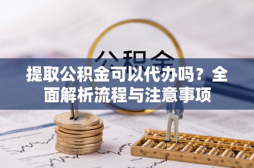 沙县提取公积金可以代办吗？全面解析流程与注意事项