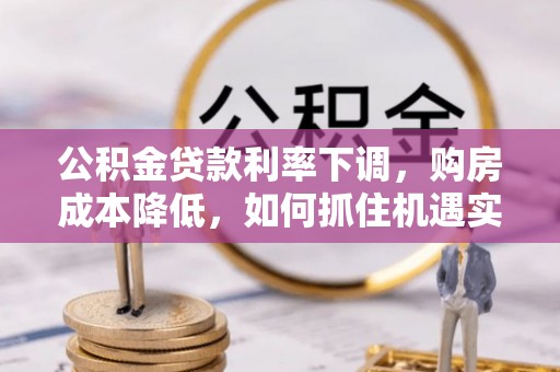 沙县公积金贷款利率下调，购房成本降低，如何抓住机遇实现安居梦想？