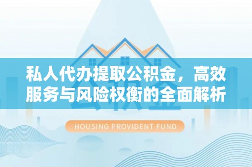 沙县私人代办提取公积金，高效服务与风险权衡的全面解析