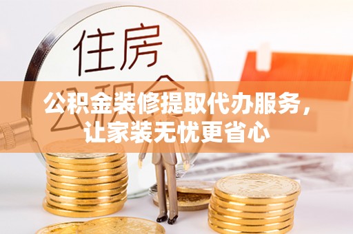 沙县公积金装修提取代办服务，让家装无忧更省心