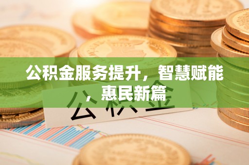 沙县公积金服务提升，智慧赋能，惠民新篇