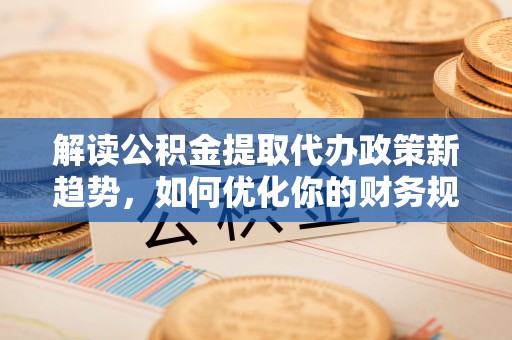 沙县解读公积金提取代办政策新趋势，如何优化你的财务规划