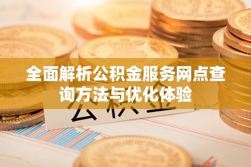 沙县全面解析公积金服务网点查询方法与优化体验