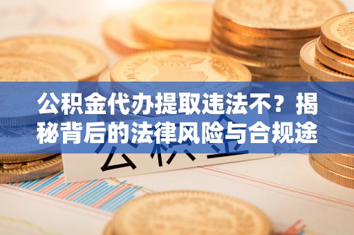 沙县公积金代办提取违法不？揭秘背后的法律风险与合规途径