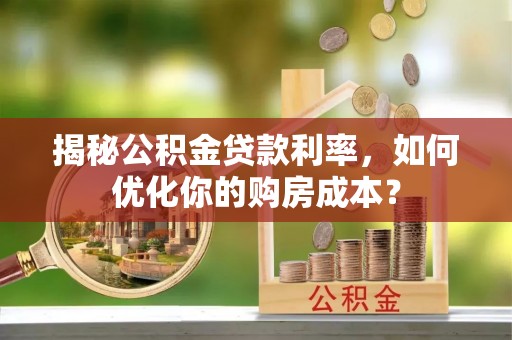 沙县揭秘公积金贷款利率，如何优化你的购房成本？