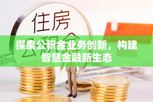 沙县探索公积金业务创新，构建智慧金融新生态