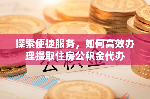 沙县探索便捷服务，如何高效办理提取住房公积金代办